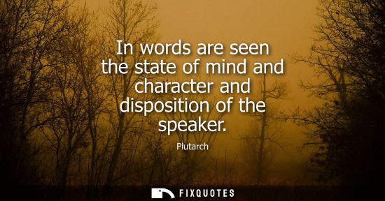 Small: In words are seen the state of mind and character and disposition of the speaker