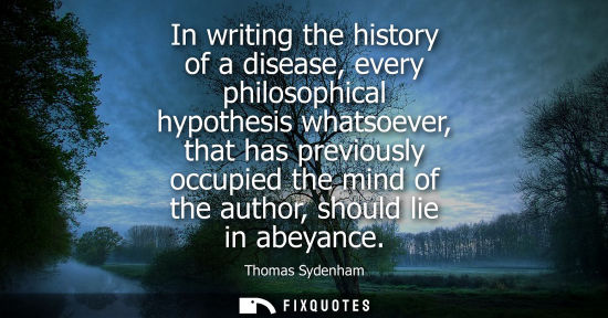 Small: In writing the history of a disease, every philosophical hypothesis whatsoever, that has previously occupied t