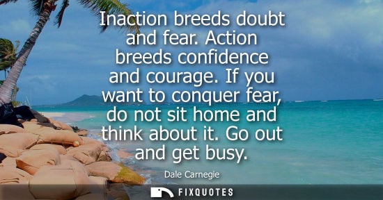 Small: Inaction breeds doubt and fear. Action breeds confidence and courage. If you want to conquer fear, do n