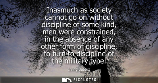 Small: Inasmuch as society cannot go on without discipline of some kind, men were constrained, in the absence 