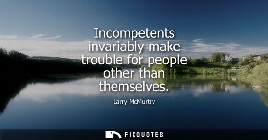 Small: Incompetents invariably make trouble for people other than themselves