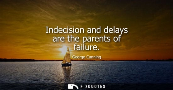 Small: Indecision and delays are the parents of failure