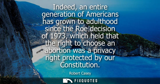 Small: Indeed, an entire generation of Americans has grown to adulthood since the Roe decision of 1973, which 