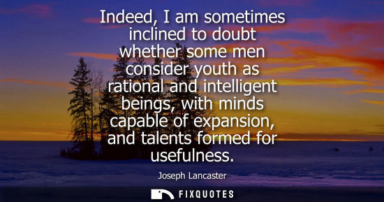 Small: Indeed, I am sometimes inclined to doubt whether some men consider youth as rational and intelligent be