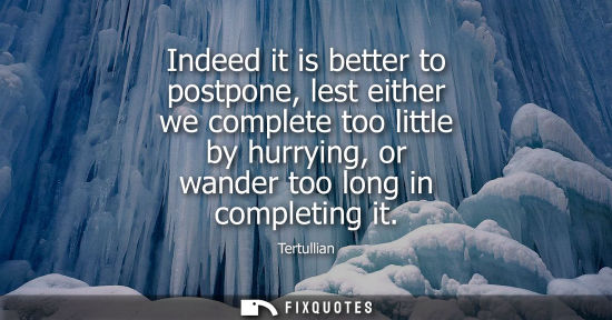 Small: Indeed it is better to postpone, lest either we complete too little by hurrying, or wander too long in 