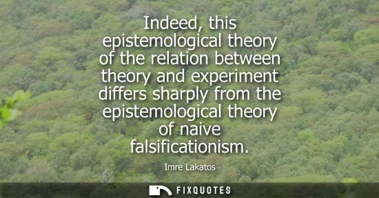 Small: Indeed, this epistemological theory of the relation between theory and experiment differs sharply from 
