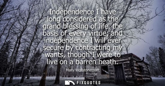 Small: Independence I have long considered as the grand blessing of life, the basis of every virtue and indepe