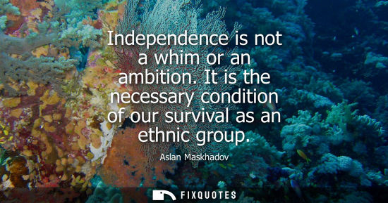 Small: Independence is not a whim or an ambition. It is the necessary condition of our survival as an ethnic g