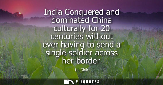 Small: India Conquered and dominated China culturally for 20 centuries without ever having to send a single so