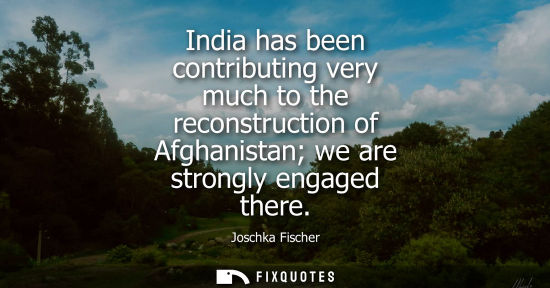 Small: India has been contributing very much to the reconstruction of Afghanistan we are strongly engaged ther