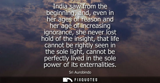 Small: India saw from the beginning, and, even in her ages of reason and her age of increasing ignorance, she 