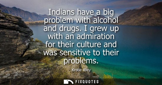 Small: Indians have a big problem with alcohol and drugs. I grew up with an admiration for their culture and w