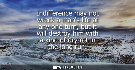 Small: Indifference may not wreck a mans life at any one turn, but it will destroy him with a kind of dry-rot 