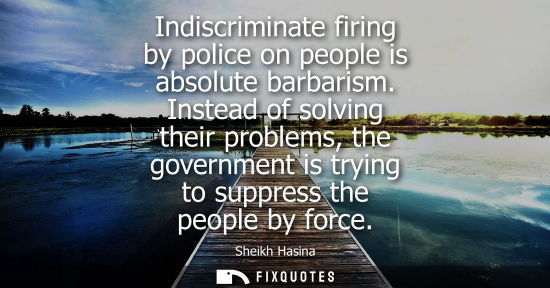 Small: Indiscriminate firing by police on people is absolute barbarism. Instead of solving their problems, the