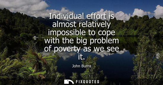 Small: Individual effort is almost relatively impossible to cope with the big problem of poverty as we see it