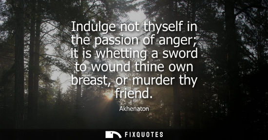 Small: Indulge not thyself in the passion of anger it is whetting a sword to wound thine own breast, or murder