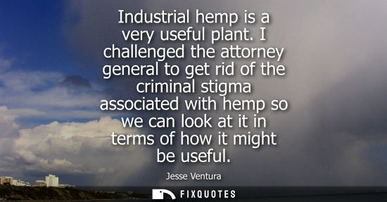 Small: Industrial hemp is a very useful plant. I challenged the attorney general to get rid of the criminal st