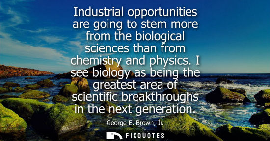 Small: Industrial opportunities are going to stem more from the biological sciences than from chemistry and ph