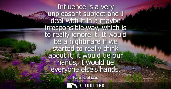 Small: Influence is a very unpleasant subject and I deal with it in a maybe irresponsible way, which is to rea