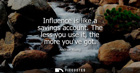 Small: Influence is like a savings account. The less you use it, the more youve got