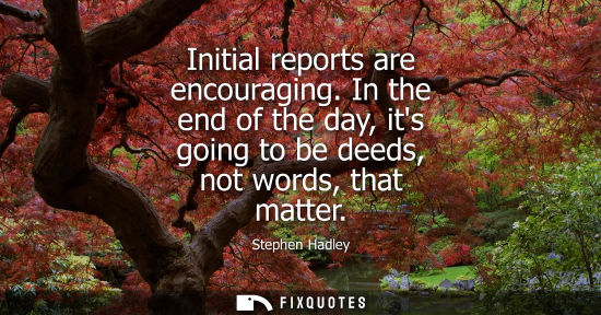 Small: Initial reports are encouraging. In the end of the day, its going to be deeds, not words, that matter