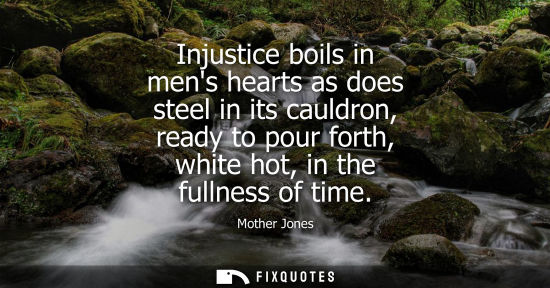 Small: Injustice boils in mens hearts as does steel in its cauldron, ready to pour forth, white hot, in the fu