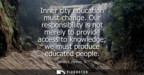 Small: Inner city education must change. Our responsibility is not merely to provide access to knowledge we mu