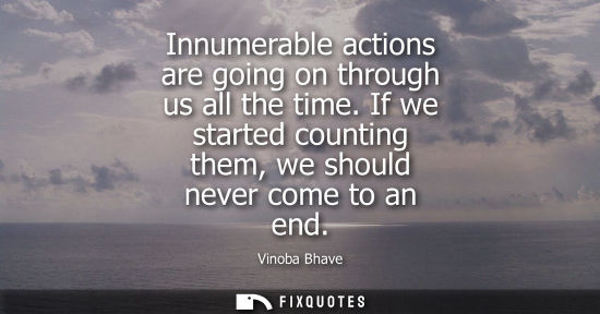 Small: Innumerable actions are going on through us all the time. If we started counting them, we should never 