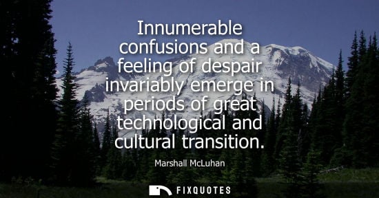 Small: Innumerable confusions and a feeling of despair invariably emerge in periods of great technological and