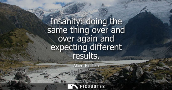 Small: Insanity: doing the same thing over and over again and expecting different results