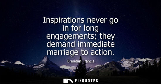 Small: Inspirations never go in for long engagements they demand immediate marriage to action