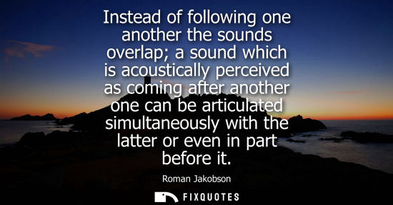 Small: Instead of following one another the sounds overlap a sound which is acoustically perceived as coming a