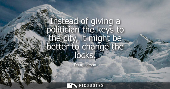 Small: Instead of giving a politician the keys to the city, it might be better to change the locks