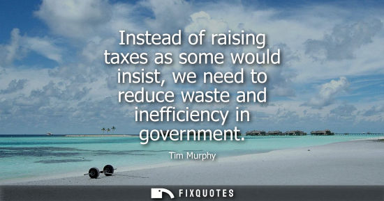 Small: Instead of raising taxes as some would insist, we need to reduce waste and inefficiency in government