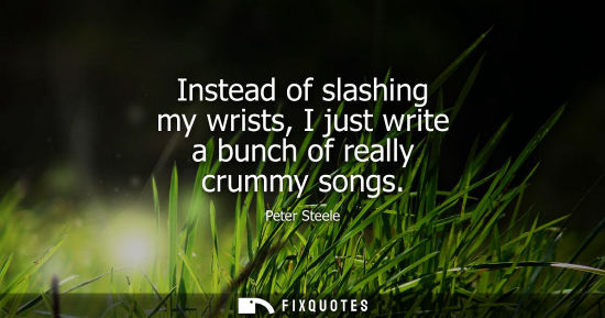 Small: Instead of slashing my wrists, I just write a bunch of really crummy songs
