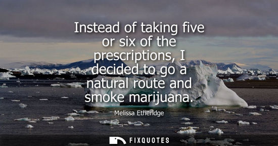 Small: Instead of taking five or six of the prescriptions, I decided to go a natural route and smoke marijuana