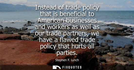 Small: Instead of trade policy that is beneficial to American businesses and workers as well as our trade part