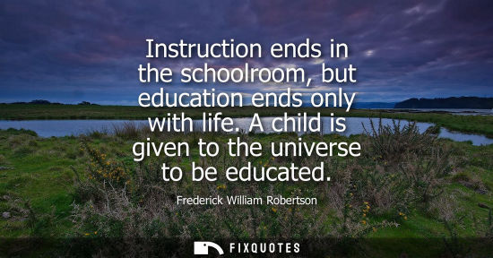Small: Instruction ends in the schoolroom, but education ends only with life. A child is given to the universe