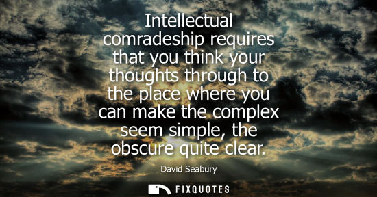 Small: Intellectual comradeship requires that you think your thoughts through to the place where you can make 
