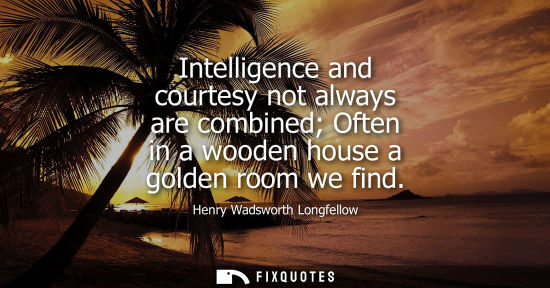 Small: Intelligence and courtesy not always are combined Often in a wooden house a golden room we find
