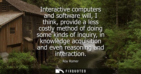Small: Interactive computers and software will, I think, provide a less costly method of doing some kinds of i