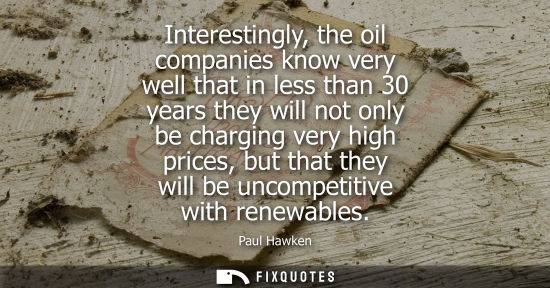 Small: Interestingly, the oil companies know very well that in less than 30 years they will not only be charging very