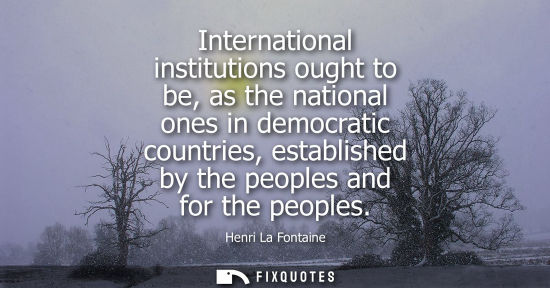 Small: International institutions ought to be, as the national ones in democratic countries, established by the peopl