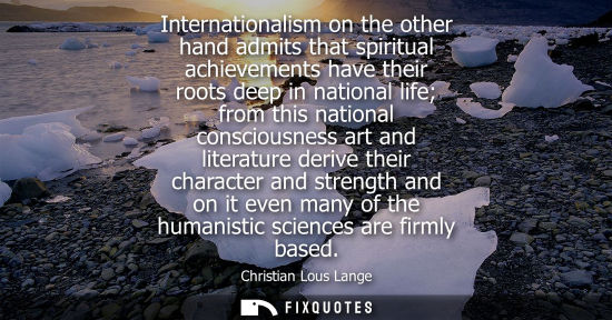 Small: Internationalism on the other hand admits that spiritual achievements have their roots deep in national life f