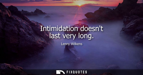 Small: Intimidation doesnt last very long