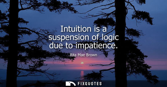 Small: Intuition is a suspension of logic due to impatience