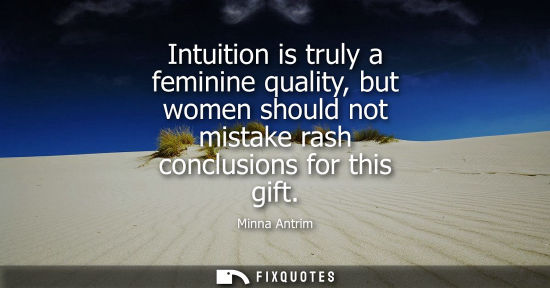 Small: Intuition is truly a feminine quality, but women should not mistake rash conclusions for this gift