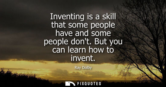 Small: Inventing is a skill that some people have and some people dont. But you can learn how to invent