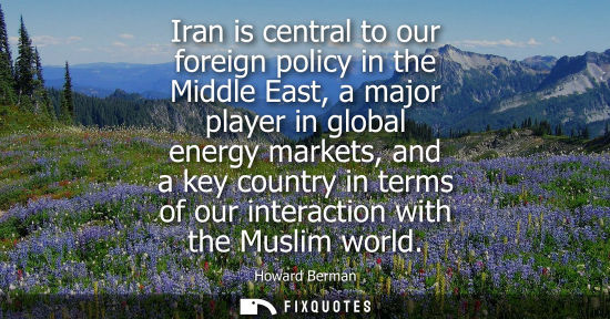 Small: Iran is central to our foreign policy in the Middle East, a major player in global energy markets, and a key c