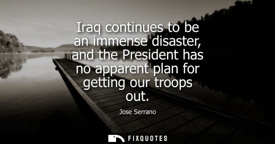 Small: Iraq continues to be an immense disaster, and the President has no apparent plan for getting our troops